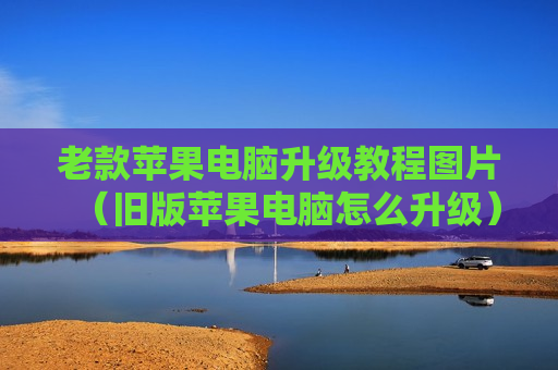 老款苹果电脑升级教程图片（旧版苹果电脑怎么升级）