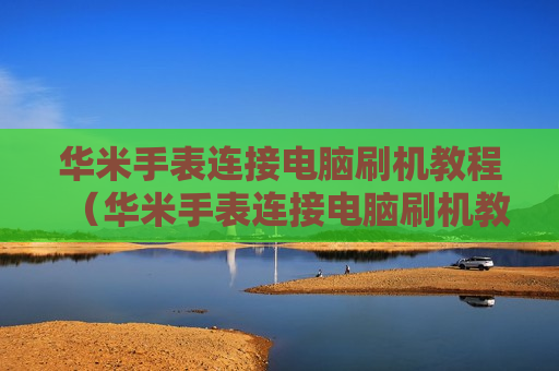 华米手表连接电脑刷机教程（华米手表连接电脑刷机教程）
