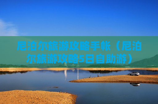 尼泊尔旅游攻略手帐（尼泊尔旅游攻略5日自助游）