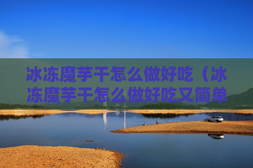 冰冻魔芋干怎么做好吃（冰冻魔芋干怎么做好吃又简单）