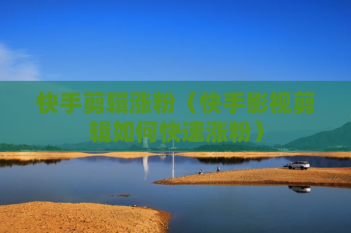 快手剪辑涨粉（快手影视剪辑如何快速涨粉）
