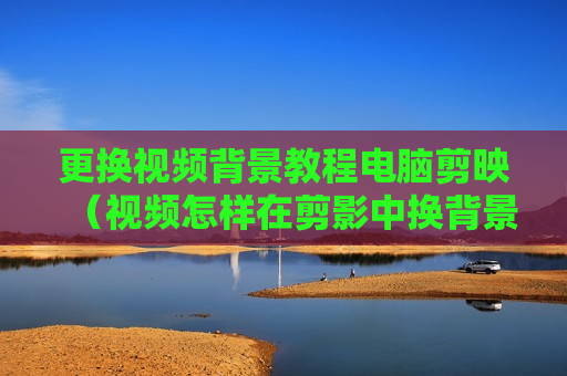 更换视频背景教程电脑剪映（视频怎样在剪影中换背景）