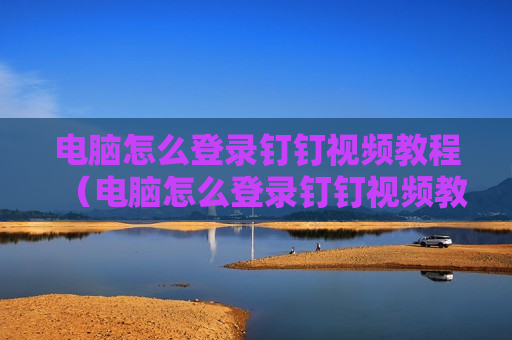 电脑怎么登录钉钉视频教程（电脑怎么登录钉钉视频教程网盘）