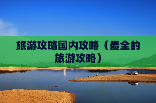 旅游攻略国内攻略（最全的旅游攻略）