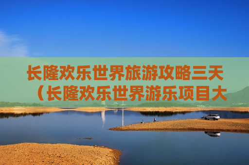 长隆欢乐世界旅游攻略三天（长隆欢乐世界游乐项目大全）