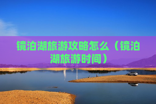 镜泊湖旅游攻略怎么（镜泊湖旅游时间）