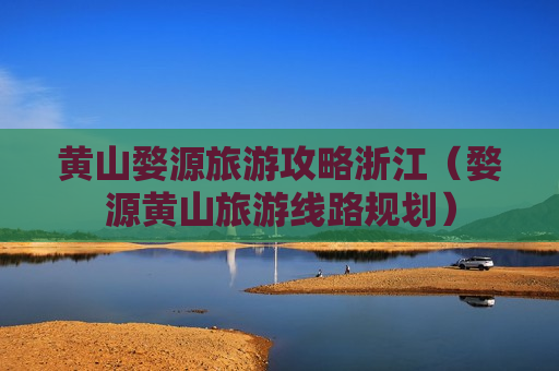 黄山婺源旅游攻略浙江（婺源黄山旅游线路规划）