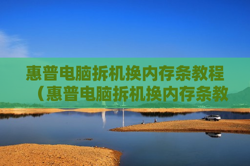 惠普电脑拆机换内存条教程（惠普电脑拆机换内存条教程图解）