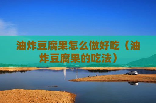 油炸豆腐果怎么做好吃（油炸豆腐果的吃法）