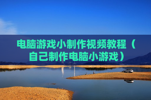 电脑游戏小制作视频教程（自己制作电脑小游戏）