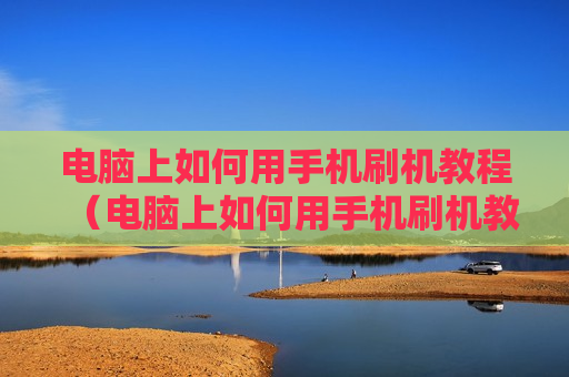 电脑上如何用手机刷机教程（电脑上如何用手机刷机教程图片）