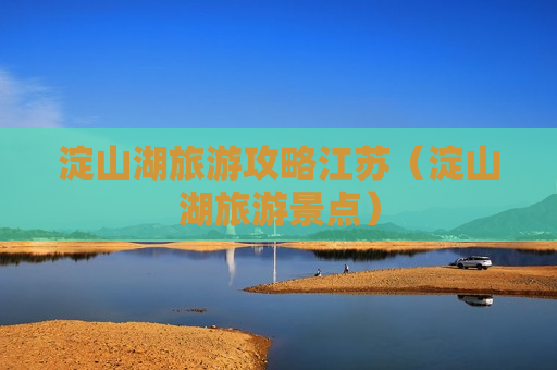 淀山湖旅游攻略江苏（淀山湖旅游景点）