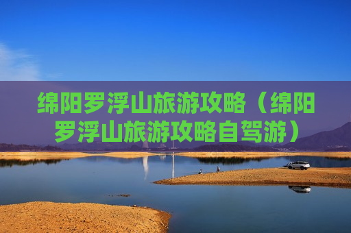 绵阳罗浮山旅游攻略（绵阳罗浮山旅游攻略自驾游）