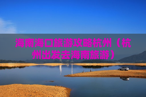 海南海口旅游攻略杭州（杭州出发去海南旅游）