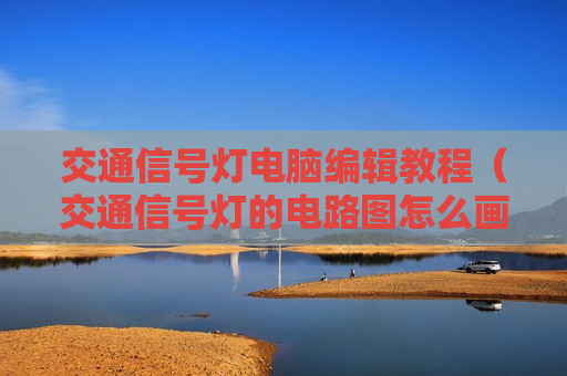 交通信号灯电脑编辑教程（交通信号灯的电路图怎么画）