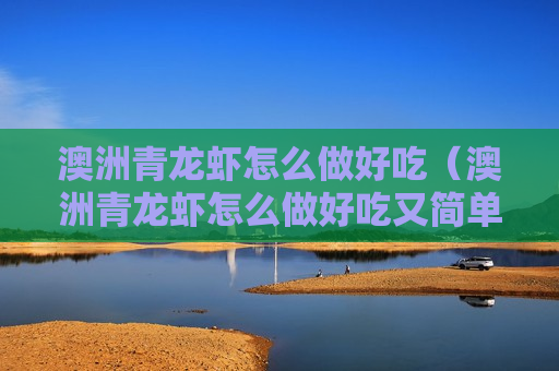 澳洲青龙虾怎么做好吃（澳洲青龙虾怎么做好吃又简单）