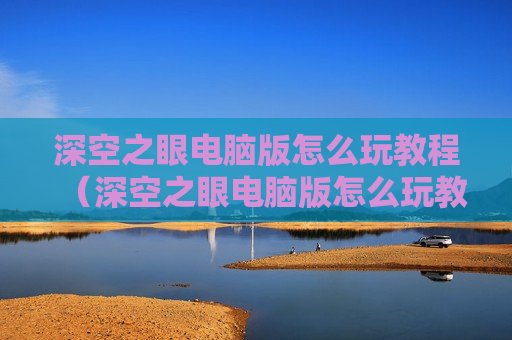 深空之眼电脑版怎么玩教程（深空之眼电脑版怎么玩教程视频）