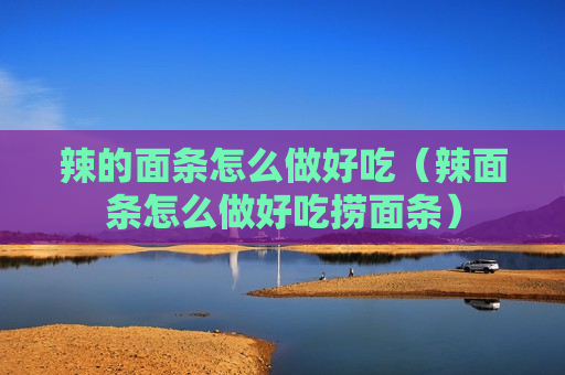 辣的面条怎么做好吃（辣面条怎么做好吃捞面条）