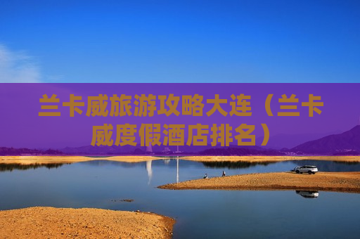 兰卡威旅游攻略大连（兰卡威度假酒店排名）