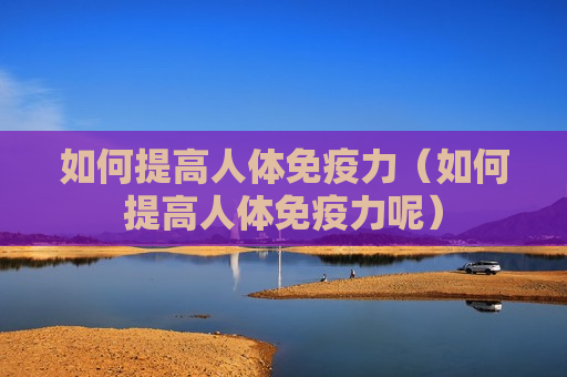 如何提高人体免疫力（如何提高人体免疫力呢）