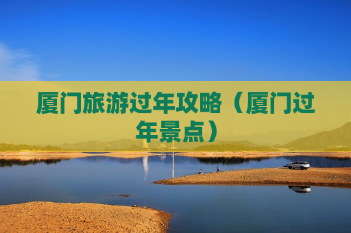 厦门旅游过年攻略（厦门过年景点）