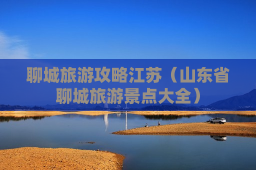 聊城旅游攻略江苏（山东省聊城旅游景点大全）