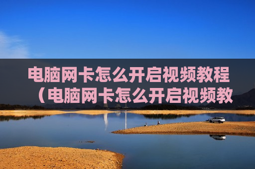 电脑网卡怎么开启视频教程（电脑网卡怎么开启视频教程）