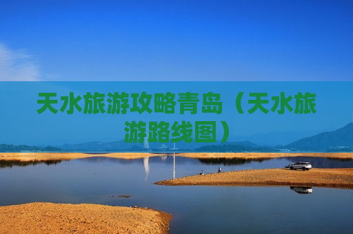 天水旅游攻略青岛（天水旅游路线图）