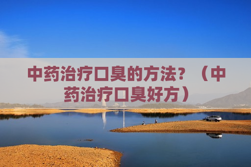 中药治疗口臭的方法？（中药治疗口臭好方）