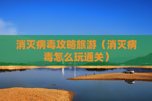消灭病毒攻略旅游（消灭病毒怎么玩通关）