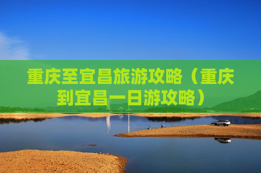 重庆至宜昌旅游攻略（重庆到宜昌一日游攻略）