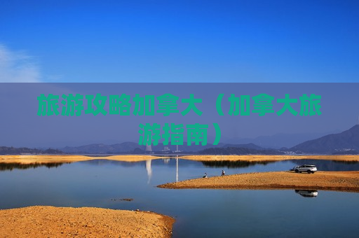 旅游攻略加拿大（加拿大旅游指南）