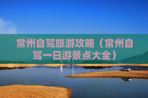 常州自驾旅游攻略（常州自驾一日游景点大全）