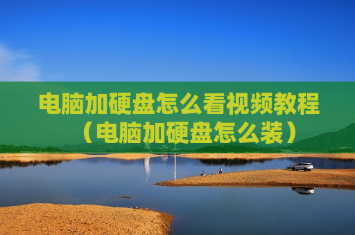 电脑加硬盘怎么看视频教程（电脑加硬盘怎么装）