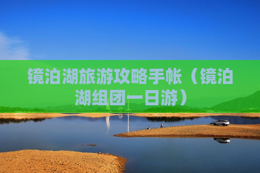 镜泊湖旅游攻略手帐（镜泊湖组团一日游）