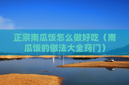 正宗南瓜饭怎么做好吃（南瓜饭的做法大全窍门）