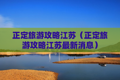 正定旅游攻略江苏（正定旅游攻略江苏最新消息）