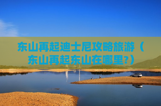 东山再起迪士尼攻略旅游（东山再起东山在哪里?）