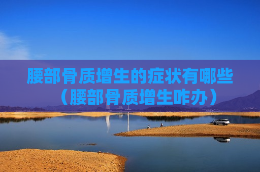 腰部骨质增生的症状有哪些（腰部骨质增生咋办）