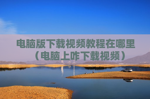 电脑版下载视频教程在哪里（电脑上咋下载视频）