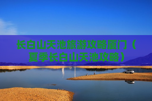 长白山天池旅游攻略厦门（夏季长白山天池攻略）
