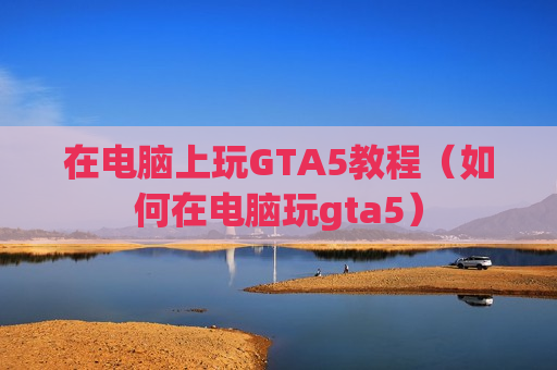 在电脑上玩GTA5教程（如何在电脑玩gta5）