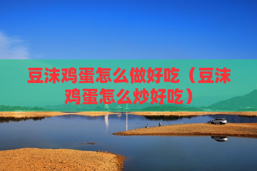 豆沫鸡蛋怎么做好吃（豆沫鸡蛋怎么炒好吃）