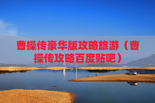 曹操传豪华版攻略旅游（曹操传攻略百度贴吧）