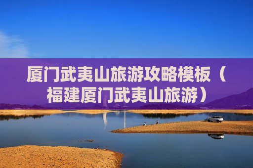 厦门武夷山旅游攻略模板（福建厦门武夷山旅游）