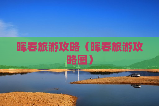 晖春旅游攻略（晖春旅游攻略图）