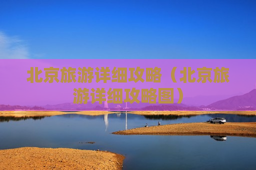 北京旅游详细攻略（北京旅游详细攻略图）