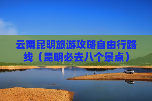 云南昆明旅游攻略自由行路线（昆明必去八个景点）