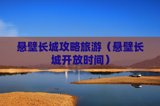 悬壁长城攻略旅游（悬壁长城开放时间）