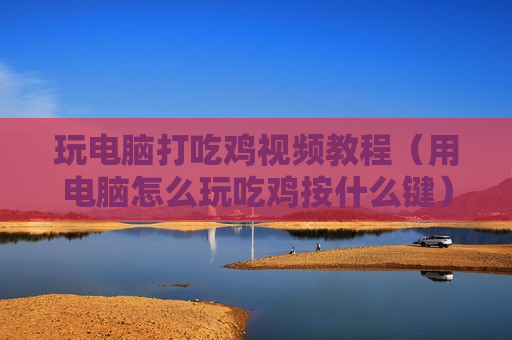 玩电脑打吃鸡视频教程（用电脑怎么玩吃鸡按什么键）